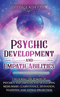 Psychic Development and Empath Abilities : Unlocking the Power of Psychics and Empaths and Developing Mediumship, Clairvoyance, Divination, Telepathy, and Astral Projection by Silvia Hill - Hardback