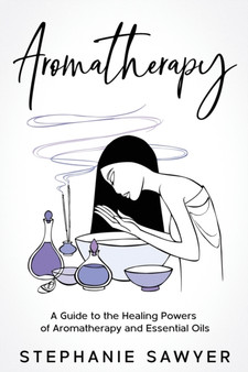 Aromatherapy : A Guide to the Healing Powers of Aromatherapy and Essential Oils by Stephanie Sawyer - Paperback