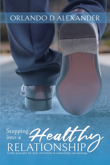 Stepping Into a Healthy Relationship : Godly Principles for Male and Female in Relationship and Marriage by Orlando D Alexander - Paperback