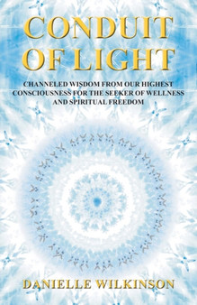 Conduit of Light : Channeled Wisdom from Our Highest Consciousness for the Seeker of Wellness and Spiritual Freedom by Danielle Wilkinson - Paperback