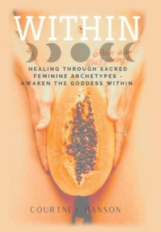 Within : Healing Through Sacred Feminine Archetypes - Awaken the Goddess Within by Courtney Hanson - Hardback