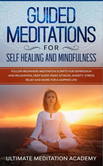 Guided Meditations for Self Healing and Mindfulness : Follow Beginners Meditation Scripts for Depression and Relaxation, Deep Sleep, Panic Attacks, Anxiety, Stress Relief and More for a Happier Life! by Ultimate Meditation Academy - Paperback