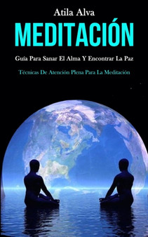 Meditacion : Guia para sanar el alma y encontrar la paz (Tecnicas de atencion plena para la meditacion) by Atila Alva - Paperback