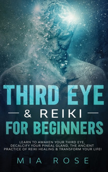 Third Eye & Reiki for Beginners : Learn to awaken your Third Eye, Decalcify your Pineal Gland, the Ancient Practice of Reiki Healing & Transform your Life! by Mia Rose - Hardback
