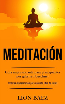 Meditacion : Guia impresionante para principiantes por gabriyell buechner (Tecnicas de meditacion para una vida libre de estres) by Lion Baez - Paperback