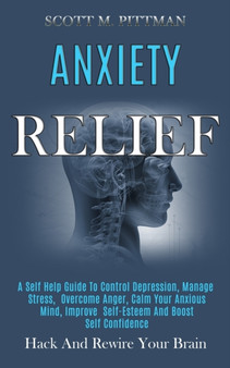 Anxiety Relief : A Self Help Guide to Control Depression, Manage Stress, Overcome Anger, Calm Your Anxious Mind, Improve Self-esteem and Boost Self Confidence (Hack and Rewire Your Brain) by Scott M Pittman - Paperback