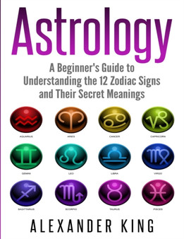 Astrology : A Beginner's Guide to Understand the 12 Zodiac Signs and Their Secret Meanings (Signs, Horoscope, New Age, Astrology Calendar Book 1) by Alexander King - Paperback