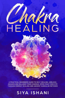 Chakra Healing : A Practical Beginners guide to Self-Healing. Unblock, Awaken and Balance your Chakras. Open your Third Eye through Energy Healing and ancient Kundalini methods by Siya Ishani - Paperback