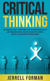 Critical Thinking : An Essential Guide to Improving Your Decision-Making Skills and Problem-Solving Abilities along with Avoiding Logical Fallacies and Cognitive Biases by Jerrell Forman - Hardback