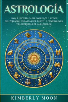 Astrologia : Lo que necesita saber sobre los 12 signos del Zodiaco, las cartas del tarot, la numerologia y el despertar de la kundalini by Kimberly Moon - Paperback