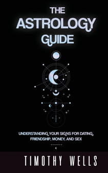 The Astrology Guide : Understand Your Signs for Dating, Friendships, Money, and Sex: Understand Your Signs for Dating, Friendships, Money, and Sex by Timothy Wells - Paperback
