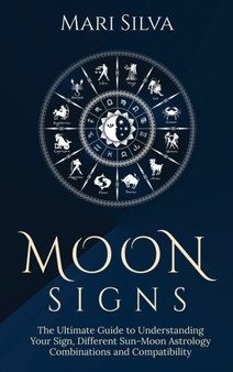 Moon Signs : The Ultimate Guide to Understanding Your Sign, Different Sun-Moon Astrology Combinations, and Compatibility by Mari Silva - Hardback