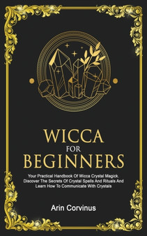 Wicca For Beginners : Your Practical Handbook of Wicca Crystal Magick. Discover The Secrets Of Crystal Spells And Rituals And Learn How To Communicate With Crystals. by Arin Corvinus - Paperback