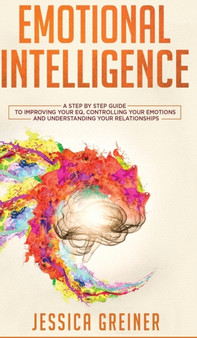 Emotional Intelligence : A Step by Step Guide to Improving Your EQ, Controlling Your Emotions and Understanding Your Relationships by Jessica Greiner - Hardback