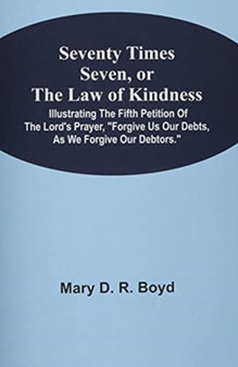 Seventy Times Seven, Or The Law Of Kindness : Illustrating The Fifth Petition Of The Lord'S Prayer, Forgive Us Our Debts, As We Forgive Our Debtors. by Mary D R Boyd - Paperback
