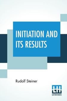 Initiation And Its Results : A Sequel To The Way Of Initiation Translated From The German By Clifford Bax (First American Edition) by Rudolf Steiner - Paperback