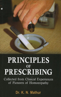 Principles of Prescribing : Collected from Clinical Experiences of Pioneers of Homoeopathy by Dr K N Mathur - Hardback