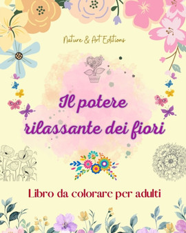Il potere rilassante dei fiori Libro da colorare per adulti Disegni floreali creativi, antistress e unici : Una collezione di potenti disegni floreali spirituali per celebrare la vita by Art Editions - Paperback