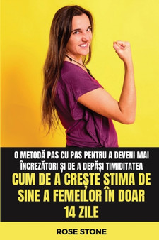 Cum de a cre&#537;te stima de sine a femeilor in doar 14 zile : O metod&#259; pas cu pas pentru a deveni mai increz&#259;tori &#537;i de a dep&#259;&#537;i timiditatea by Rose Stone - Paperback