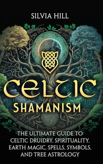 Celtic Shamanism : The Ultimate Guide to Celtic Druidry, Spirituality, Earth Magic, Spells, Symbols, and Tree Astrology by Silvia Hill - Hardback