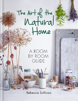 The Art of the Natural Home : A Room by Room Guide by Rebecca Sullivan - Hardback