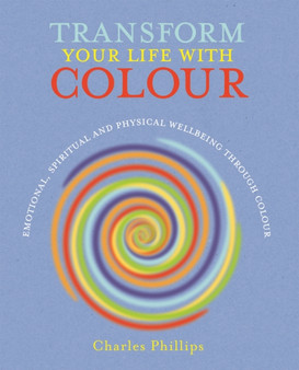Transform Your Life with Colour : Discover Health, Healing and Happiness Through Colour by Charles Phillips - Paperback