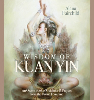 Wisdom of Kuan Yin : An Oracle Book of Guidance & Prayers from the Divine Feminine by Alana Fairchild - Hardback
