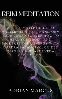 Reiki Meditation : A Step By Step Guide To Master Reiki For Transform Your Life. Discover How To Heal Your Body And Increase Your Energy With Chakra Balancing, Guided Imagery And Ayurveda Meditation. by Adrian Marcus - Hardback
