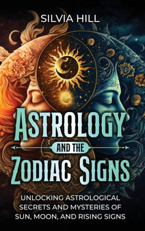 Astrology and the Zodiac Signs : Unlocking Astrological Secrets and Mysteries of Sun, Moon, and Rising Signs by Silvia Hill - Hardback