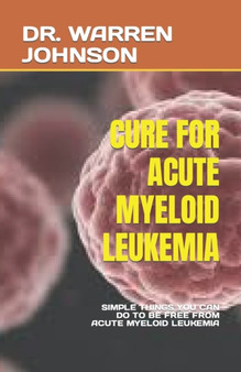 Cure for Acute Myeloid Leukemia : Simple Things You Can Do to Be Free from Acute Myeloid Leukemia by Dr Warren Johnson - Paperback