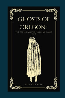 Ghosts of Oregon : The Top 10 Haunted Places You Must Visit: Haunted History and Eerie Encounters by Caddy S Tiger - Paperback