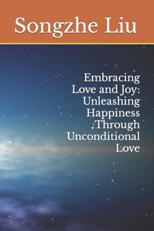 Embracing Love and Joy : Unleashing Happiness Through Unconditional Love by Songzhe Liu - Paperback