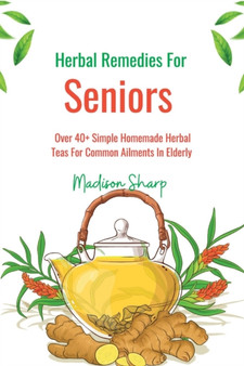 Herbal Remedies For Seniors : Over 40+ Simple Homemade Herbal Teas For Common Ailments In Elderly : 3 by Madison Sharp - Paperback