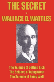 The Secret of Wallace Wattles : The Science of Getting Rich, the Science of Being Great and the Science of Being Well by Wallace Wattles - Paperback