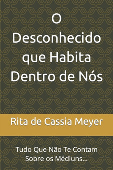 O Desconhecido que Habita Dentro de Nos : Tudo Que Nao Te Contam Sobre os Mediuns... by Rita de Cassia Meyer - Paperback