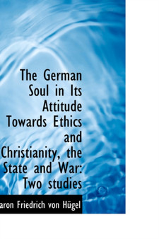 The German Soul in Its Attitude Towards Ethics and Christianity, the State and War : Two studies by Baron Friedrich Von Hgel - Hardback