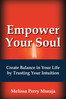 Empower Your Soul : Create Balance in Your Life by Trusting Your Intuition by Melissa Moraja - Paperback