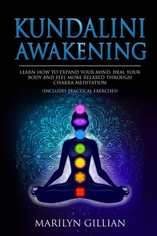 Kundalini Awakening : Learn How to Expand Your Mind, Heal Your Body and Feel More Relaxed Through Chakra Meditation (Includes Practical Exercises) by Marilyn Gillian - Paperback