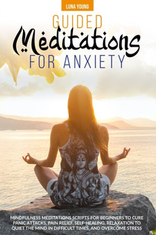 Guided Meditations for Anxiety : Mindfulness Meditations Scripts for Beginners to Cure Panic Attacks, Pain Relief, Self-Healing, Relaxation to Quiet the Mind in Difficult Times and Overcome Stress by Luna Young - Paperback