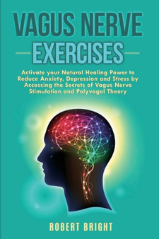 Vagus Nerve Exercises : Activate your Natural Healing Power to Reduce Anxiety, Depression and Stress by Accessing the Secrets of Vagus Nerve Stimulation and Polyvagal Theory by Robert Bright - Paperback