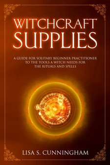 Witchcraft Supplies : A Guide for Solitary Beginner Practitioners to the Tools a Witch Needs for Her Rituals and Spells : 3 by Lisa Cunningham - Paperback