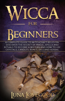 Wicca for Beginners : A Complete Guide to Witchcraft Religion. Discover the Secrets of Magic, Spells and Rituals to Become a Wiccan and How to Use Crystals, Candles, Runes, Oils and Herbal Magic by Luna Lovegood - Paperback