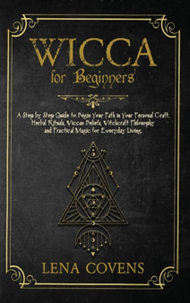 Wicca for Beginners : A Step by Step Guide to Begin Your Path in Your Personal Craft. Herbal Rituals, Wiccan Beliefs, Witchcraft Philosophy and Practical Magic for Everyday Living by Lena Covens - Hardback
