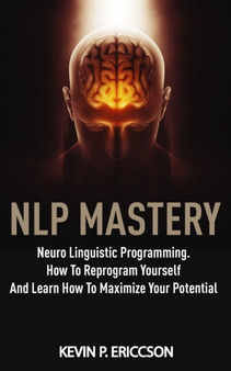 Nlp Mastery : Neuro Linguistic Programming. How To Reprogram Yourself And Learn How To Maximize Your Potential by Kevin P Ericcson - Paperback