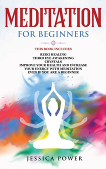 Meditation for Beginners : This Book Includes - Reiki Healing + Third Eye Awakening + Crystals - Improve Your Health and Increase Your Energy with Meditation Even If You Are a Beginner by Jessica Power - Hardback