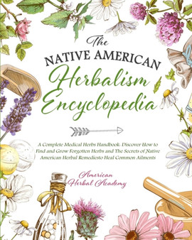The Native American Herbalism Encyclopedia - A Complete Medical Herbs Handbook : Discover How to Find and Grow Forgotten Herbs and The Secrets of Native American Herbal Remedies to Heal Common Ailment by American Herbal Academy - Paperback