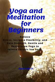 Yoga and Meditation for Beginners : Relieve Stress, Increase Flexibility, and Gain Strength. Gentle and Restorative Yoga to Relieve Chronic Low Back. by Anna Smith - Paperback