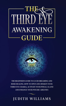 The Third Eye Awakening Guide : The Beginner's Guide to Lucid Dreaming and Reiki Healing. How to Open and Awaken Your Third Eye Chakra, Activate Your Pineal Gland and Enhance Your Psychic Abilities by Judith J Williams - Hardback