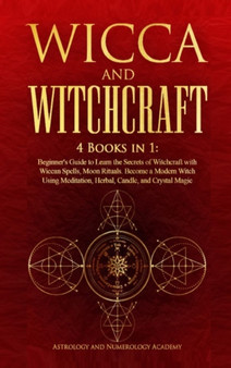 Wicca and Witchcraft : 4 Books in 1: Beginner's Guide to Learn the Secrets of Witchcraft with Wiccan Spells, Moon Rituals. Become a Modern Witch Using Meditation, Herbal, Candle, and Crystal Magic by Astrology And Numerology Academy - Hardback