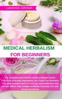 Medical Herbalism for Beginners : The Complete Naturopathic Guide of Medical Herbs. Transform Everyday Ingredients into Foods and Remedies That Heal. Includes Natural Antivirals and Antibiotics with N by Lawrence Johnson - Hardback